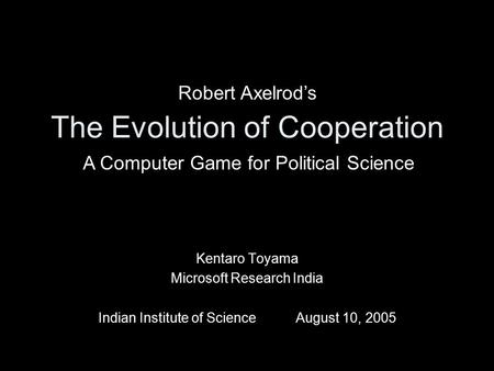 The Evolution of Cooperation Kentaro Toyama Microsoft Research India Indian Institute of ScienceAugust 10, 2005 Robert Axelrod’s A Computer Game for Political.