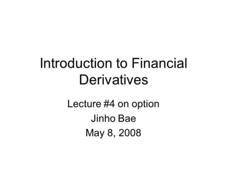 Introduction to Financial Derivatives Lecture #4 on option Jinho Bae May 8, 2008.