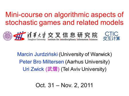 Mini-course on algorithmic aspects of stochastic games and related models Marcin Jurdziński (University of Warwick) Peter Bro Miltersen (Aarhus University)