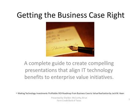 Getting the Business Case Right A complete guide to create compelling presentations that align IT technology benefits to enterprise value initiatives.