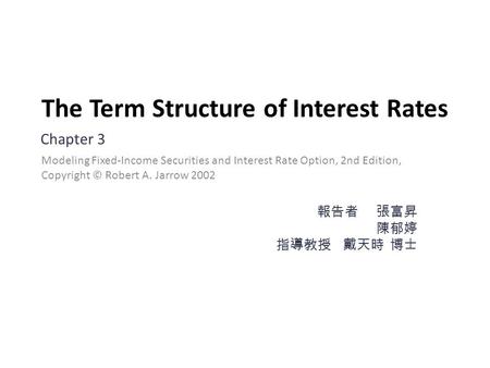 The Term Structure of Interest Rates Chapter 3 報告者 張富昇 陳郁婷 指導教授 戴天時 博士 Modeling Fixed-Income Securities and Interest Rate Option, 2nd Edition, Copyright.