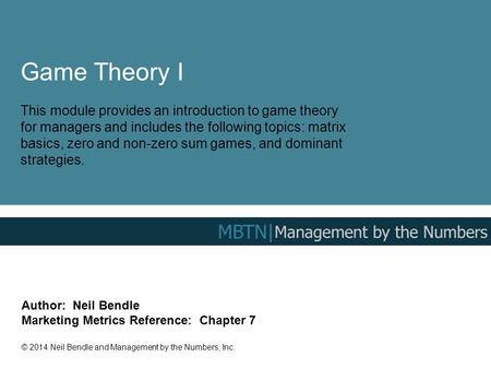 Game Theory I This module provides an introduction to game theory for managers and includes the following topics: matrix basics, zero and non-zero sum.