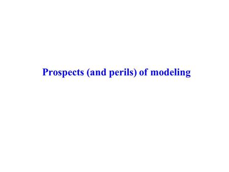 Prospects (and perils) of modeling. “Idea” models Show that a proposed mechanism for a phenomenon is plausible Explore general mechanisms underlying behavior.