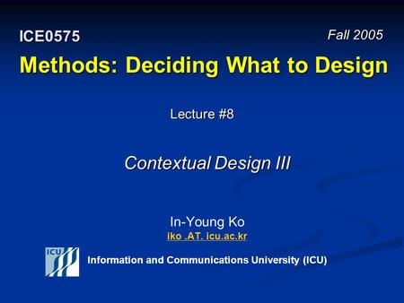 Methods: Deciding What to Design In-Young Ko iko.AT. icu.ac.kr Information and Communications University (ICU) iko.AT. icu.ac.kr Fall 2005 ICE0575 Lecture.