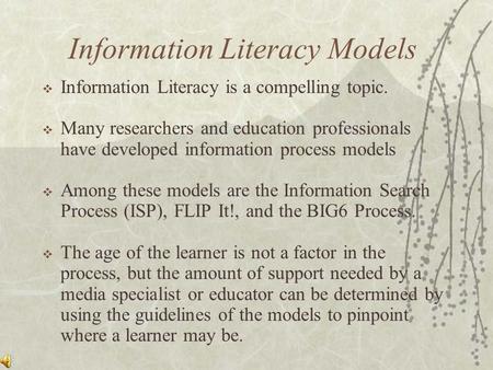 Information Literacy Models  Information Literacy is a compelling topic.  Many researchers and education professionals have developed information process.