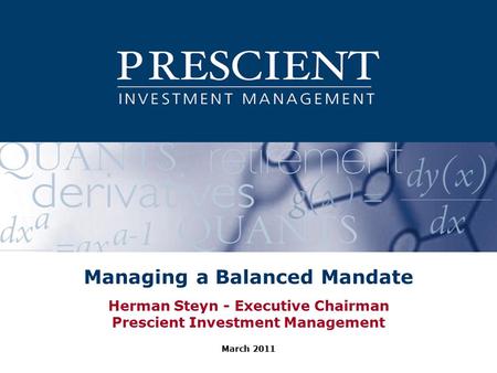 Managing a Balanced Mandate Herman Steyn - Executive Chairman Prescient Investment Management March 2011.