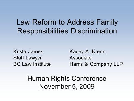 Law Reform to Address Family Responsibilities Discrimination Krista James Staff Lawyer BC Law Institute Kacey A. Krenn Associate Harris & Company LLP Human.