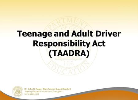 Dr. John D. Barge, State School Superintendent “Making Education Work for All Georgians” www.gadoe.org Teenage and Adult Driver Responsibility Act (TAADRA)