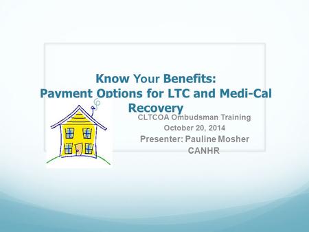 Know Your Benefits: Payment Options for LTC and Medi-Cal Recovery CLTCOA Ombudsman Training October 20, 2014 Presenter: Pauline Mosher CANHR.