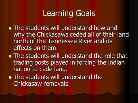 Learning Goals The students will understand how and why the Chickasaws ceded all of their land north of the Tennessee River and its effects on them. The.