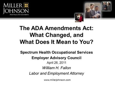 The ADA Amendments Act: What Changed, and What Does It Mean to You? Spectrum Health Occupational Services Employer Advisory Council April 26, 2011 William.