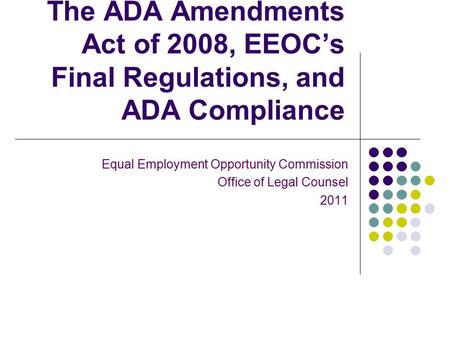 The ADA Amendments Act of 2008, EEOC’s Final Regulations, and ADA Compliance Equal Employment Opportunity Commission Office of Legal Counsel 2011.