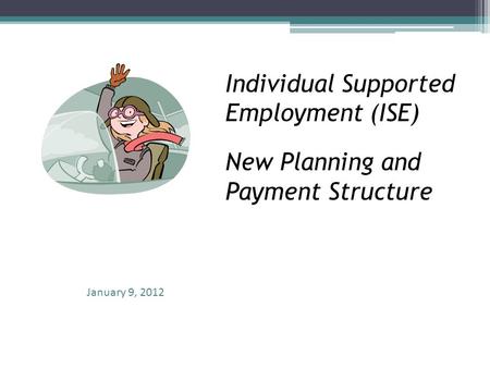 Individual Supported Employment (ISE) New Planning and Payment Structure January 9, 2012.