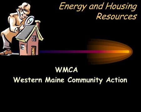 Energy and Housing Resources WMCA Western Maine Community Action.