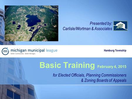 Basic Training February 4, 2015 for Elected Officials, Planning Commissioners & Zoning Boards of Appeals Presented by: Carlisle/Wortman & Associates Hamburg.