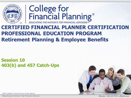 ©2015, College for Financial Planning, all rights reserved. Session 10 403(b) and 457 Catch-Ups CERTIFIED FINANCIAL PLANNER CERTIFICATION PROFESSIONAL.