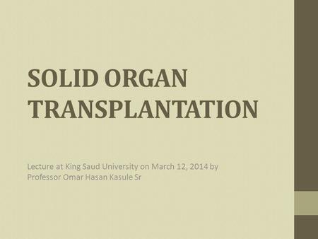 SOLID ORGAN TRANSPLANTATION Lecture at King Saud University on March 12, 2014 by Professor Omar Hasan Kasule Sr.