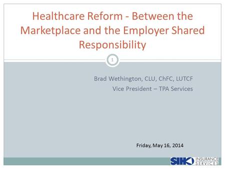 Brad Wethington, CLU, ChFC, LUTCF Vice President – TPA Services 1 Healthcare Reform - Between the Marketplace and the Employer Shared Responsibility Friday,