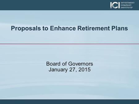 Proposals to Enhance Retirement Plans Board of Governors January 27, 2015.