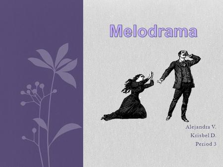 Alejandra V. Krisbel D. Period 3. What exactly is Melodrama(weepers)? Melodrama Films are a type of drama (Chick Flick) which tends to cause emotions.