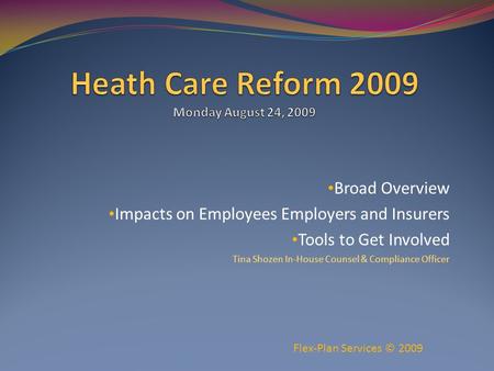 Broad Overview Impacts on Employees Employers and Insurers Tools to Get Involved Tina Shozen In-House Counsel & Compliance Officer Flex-Plan Services ©