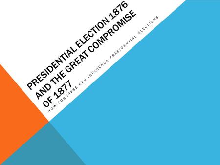 PRESIDENTIAL ELECTION 1876 AND THE GREAT COMPROMISE OF 1877 HOW CONGRESS CAN INFLUENCE PRESIDENTIAL ELECTIONS.