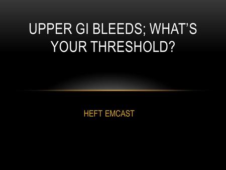 HEFT EMCAST UPPER GI BLEEDS; WHAT’S YOUR THRESHOLD?