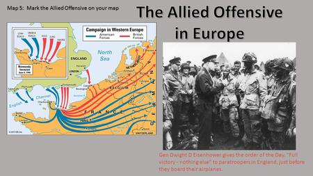 Map 5: Mark the Allied Offensive on your map Gen Dwight D Eisenhower gives the order of the Day. Full victory - nothing else to paratroopers in England,