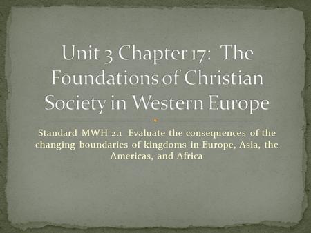 Unit 3 Chapter 17: The Foundations of Christian Society in Western Europe Standard MWH 2.1 Evaluate the consequences of the changing boundaries of kingdoms.