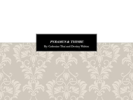 By: Catherine Thai and Destiny Walton. The myth of Pyramus and Thisbe is a Greek tale of Romeo and Juliet. The two young lovers were forbidden to see.