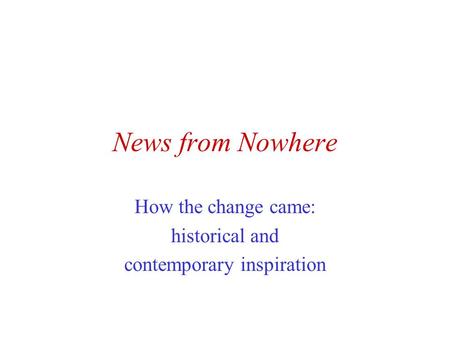 News from Nowhere How the change came: historical and contemporary inspiration.