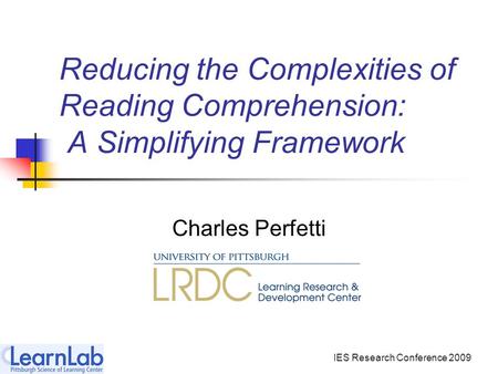 IES Research Conference 2009 Reducing the Complexities of Reading Comprehension: A Simplifying Framework Charles Perfetti.