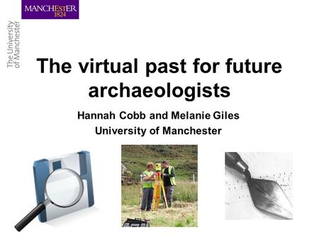 The virtual past for future archaeologists Hannah Cobb and Melanie Giles University of Manchester.