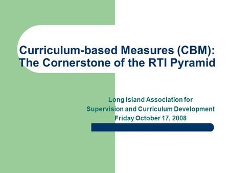 Curriculum-based Measures (CBM): The Cornerstone of the RTI Pyramid Long Island Association for Supervision and Curriculum Development Friday October 17,