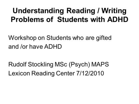 Understanding Reading / Writing Problems of Students with ADHD Workshop on Students who are gifted and /or have ADHD Rudolf Stockling MSc (Psych) MAPS.