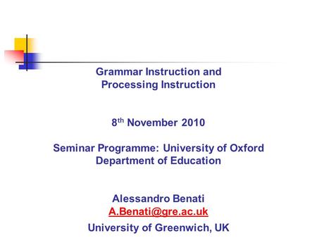 Grammar Instruction and Processing Instruction 8 th November 2010 Seminar Programme: University of Oxford Department of Education Alessandro Benati