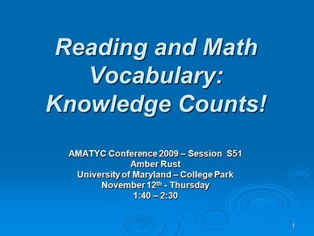 1 Reading and Math Vocabulary: Knowledge Counts! AMATYC Conference 2009 – Session S51 Amber Rust University of Maryland – College Park November 12 th -