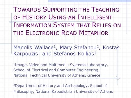 T OWARDS S UPPORTING THE T EACHING OF H ISTORY U SING AN I NTELLIGENT I NFORMATION S YSTEM THAT R ELIES ON THE E LECTRONIC R OAD M ETAPHOR Manolis Wallace.