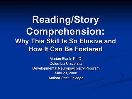 Reading/Story Comprehension: Why This Skill Is So Elusive and How It Can Be Fostered Marion Blank, Ph.D. Columbia University Developmental Neuropsychiatry.