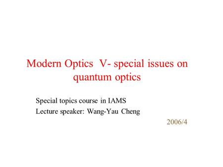 Modern Optics V- special issues on quantum optics Special topics course in IAMS Lecture speaker: Wang-Yau Cheng 2006/4.