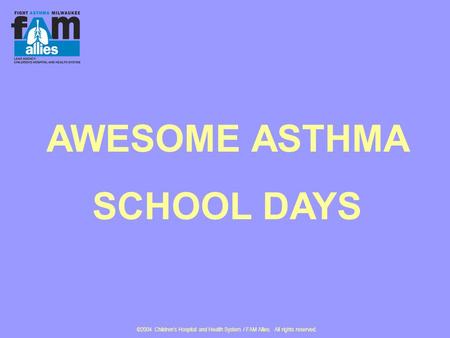 ©2004 Children’s Hospital and Health System / FAM Allies. All rights reserved. AWESOME ASTHMA SCHOOL DAYS.