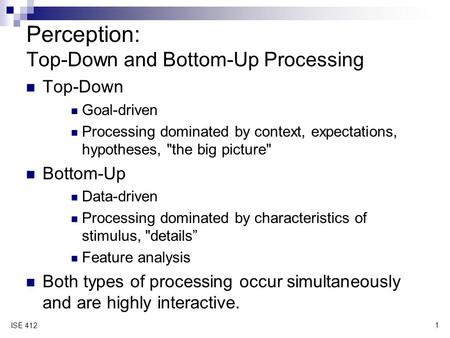 1 ISE 412 Perception: Top-Down and Bottom-Up Processing Top ‑ Down Goal ‑ driven Processing dominated by context, expectations, hypotheses, the big picture