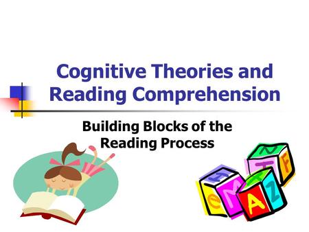 Cognitive Theories and Reading Comprehension Building Blocks of the Reading Process.