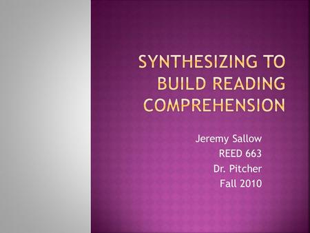 Jeremy Sallow REED 663 Dr. Pitcher Fall 2010.  “Synthesizing is the process whereby a student merges new information with prior knowledge to form a new.