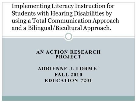 AN ACTION RESEARCH PROJECT ADRIENNE J. LORME` FALL 2010 EDUCATION 7201 Implementing Literacy Instruction for Students with Hearing Disabilities by using.