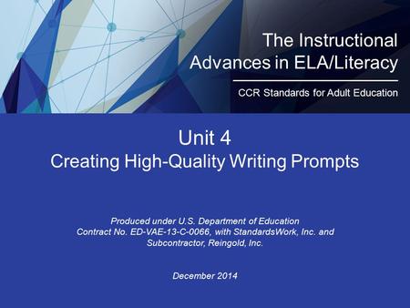 Unit 4 Creating High-Quality Writing Prompts Produced under U.S. Department of Education Contract No. ED-VAE-13-C-0066, with StandardsWork, Inc. and Subcontractor,