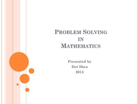 P ROBLEM S OLVING IN M ATHEMATICS Presented by Dot Shea 2013.