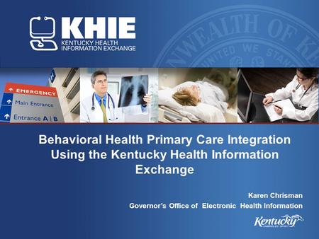 Behavioral Health Primary Care Integration Using the Kentucky Health Information Exchange Karen Chrisman Governor’s Office of Electronic Health Information.