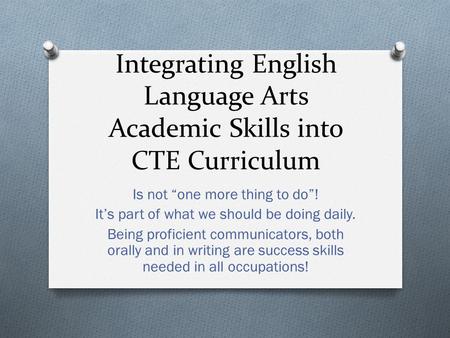 Integrating English Language Arts Academic Skills into CTE Curriculum Is not “one more thing to do”! It’s part of what we should be doing daily. Being.