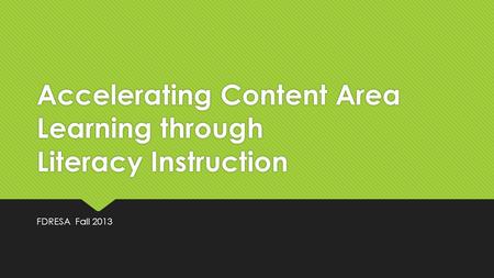 Accelerating Content Area Learning through Literacy Instruction FDRESA Fall 2013.